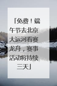 免费！端午节去北京大运河看赛龙舟，赛事活动将持续三天